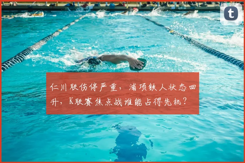 仁川联伤停严重，浦项铁人状态回升，K联赛焦点战谁能占得先机？