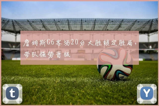 詹姆斯G6客场20分大胜锁定胜局,带队强势晋级