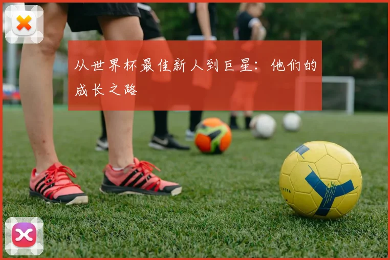 从世界杯最佳新人到巨星：他们的成长之路