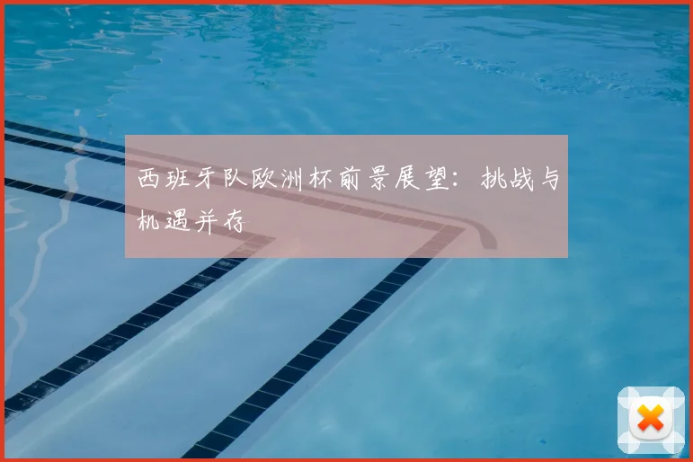 西班牙队欧洲杯前景展望：挑战与机遇并存