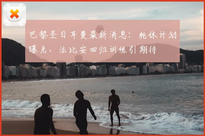 巴黎圣日耳曼最新消息：轮休计划曝光，法比安回归训练引期待