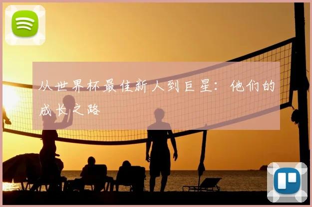 从世界杯最佳新人到巨星：他们的成长之路