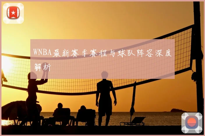 WNBA最新赛季赛程与球队阵容深度解析
