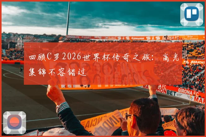 回顾C罗2026世界杯传奇之旅：高光集锦不容错过