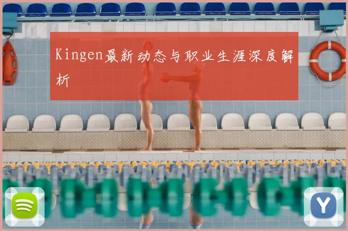 Kingen最新动态与职业生涯深度解析
