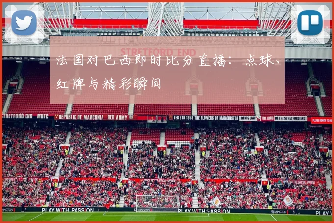 法国对巴西即时比分直播：点球、红牌与精彩瞬间