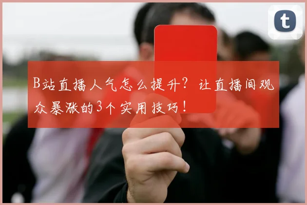 B站直播人气怎么提升?让直播间观众暴涨的3个实用技巧!