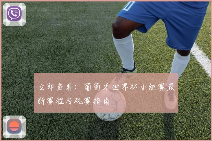 立即查看：葡萄牙世界杯小组赛最新赛程与观赛指南