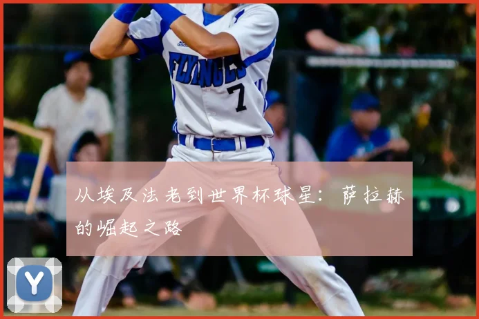 从埃及法老到世界杯球星：萨拉赫的崛起之路