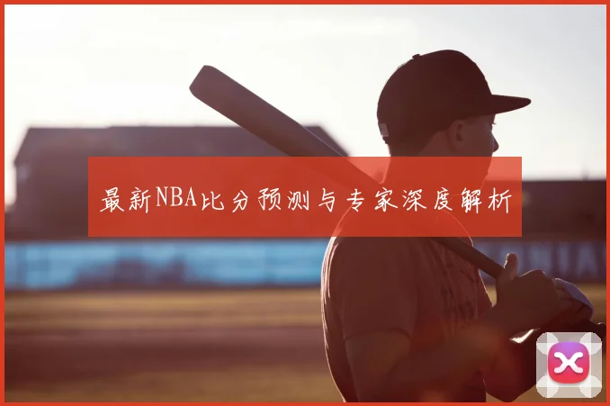 最新NBA比分预测与专家深度解析