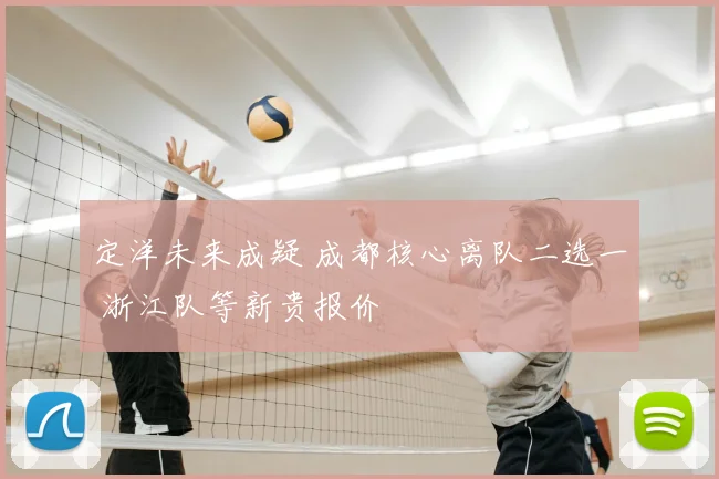定洋未来成疑 成都核心离队二选一 浙江队等新贵报价