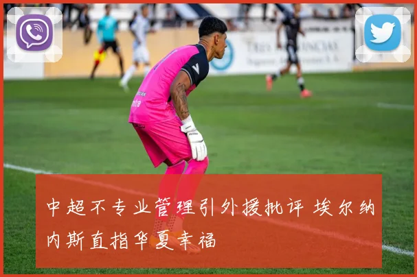 中超不专业管理引外援批评 埃尔纳内斯直指华夏幸福