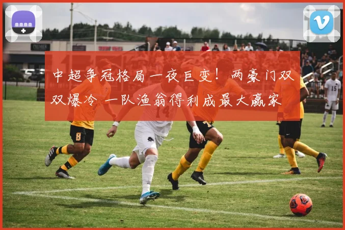 中超争冠格局一夜巨变!两豪门双双爆冷 一队渔翁得利成最大赢家