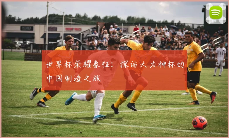 世界杯荣耀象征：探访大力神杯的中国制造之旅
