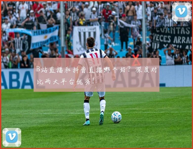 B站直播和抖音直播哪个好？深度对比两大平台优劣！
