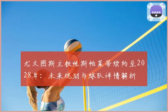 尤文图斯主教练斯帕莱蒂续约至2028年：未来规划与球队详情解析
