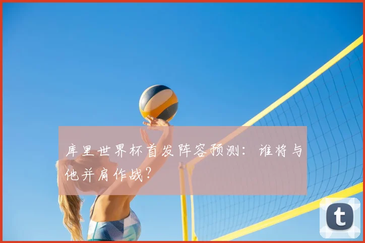 库里世界杯首发阵容预测：谁将与他并肩作战？