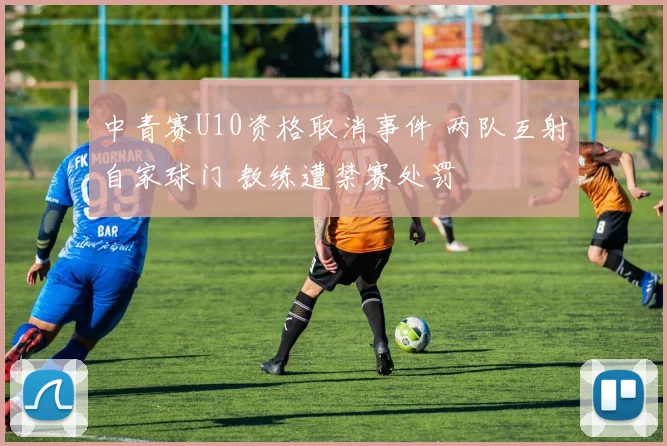 中青赛U10资格取消事件 两队互射自家球门 教练遭禁赛处罚