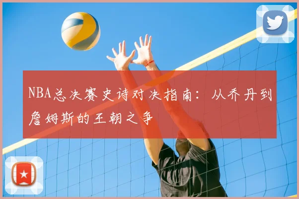 NBA总决赛史诗对决指南：从乔丹到詹姆斯的王朝之争
