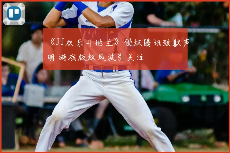 《JJ欢乐斗地主》侵权腾讯致歉声明 游戏版权风波引关注