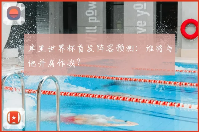 库里世界杯首发阵容预测：谁将与他并肩作战？