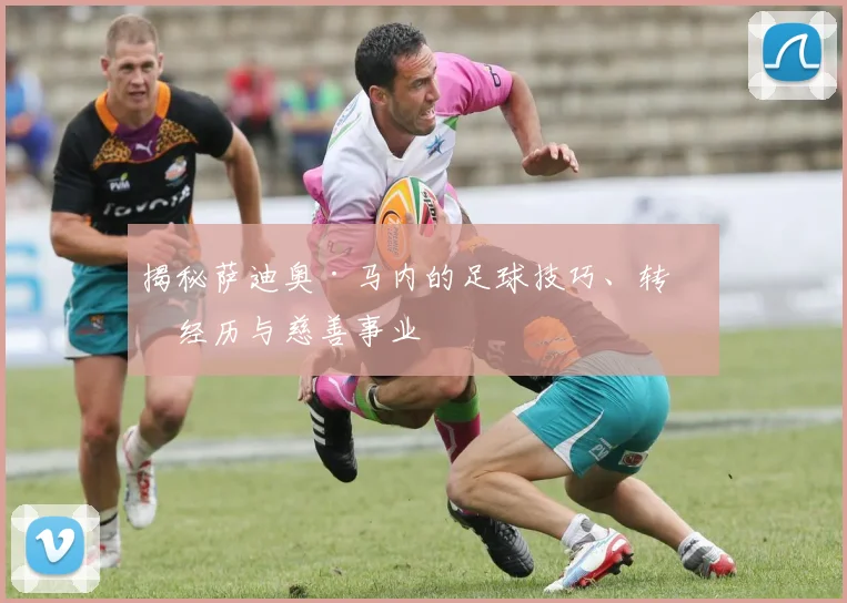揭秘萨迪奥·马内的足球技巧、转会经历与慈善事业