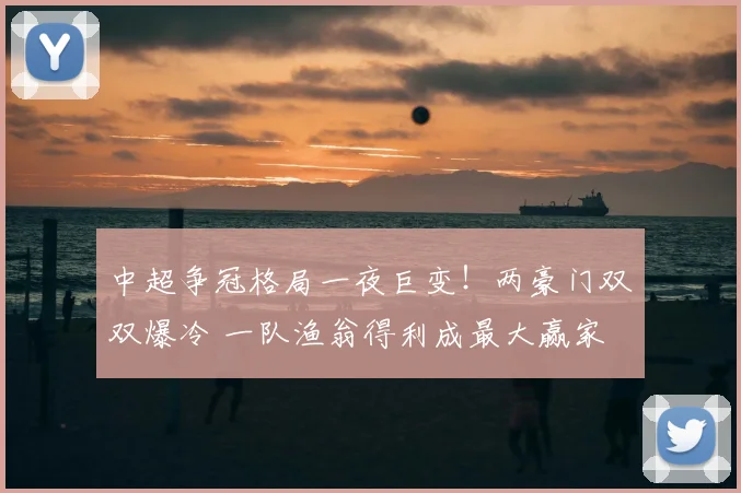 中超争冠格局一夜巨变！两豪门双双爆冷 一队渔翁得利成最大赢家