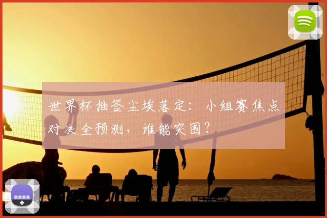 世界杯抽签尘埃落定：小组赛焦点对决全预测，谁能突围？