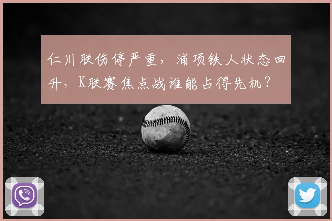 仁川联伤停严重，浦项铁人状态回升，K联赛焦点战谁能占得先机？