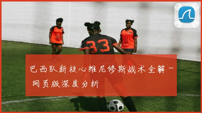 巴西队新核心维尼修斯战术全解 - 网页版深度分析