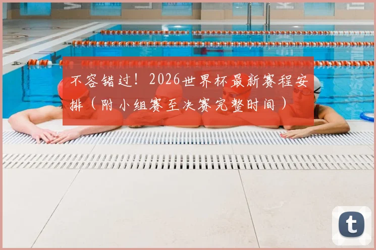 不容错过！2026世界杯最新赛程安排（附小组赛至决赛完整时间）