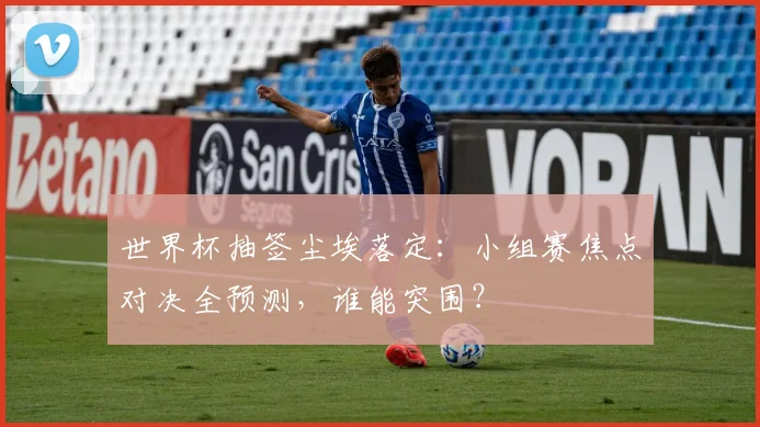 世界杯抽签尘埃落定：小组赛焦点对决全预测，谁能突围？