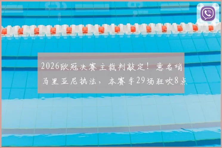 2026欧冠决赛主裁判敲定！意名哨马里亚尼执法，本赛季29场狂吹8点球引热议，风格解析看这里