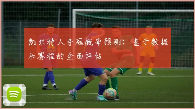 凯尔特人夺冠概率预测：基于数据和赛程的全面评估