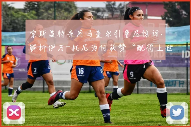 索斯盖特弃用马奎尔引鲁尼惊讶，解析伊万-托尼为何获赞“配得上世界杯”