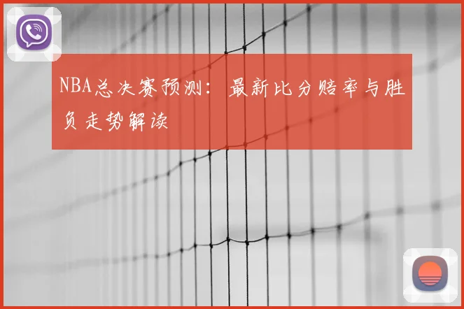 NBA总决赛预测:最新比分赔率与胜负走势解读