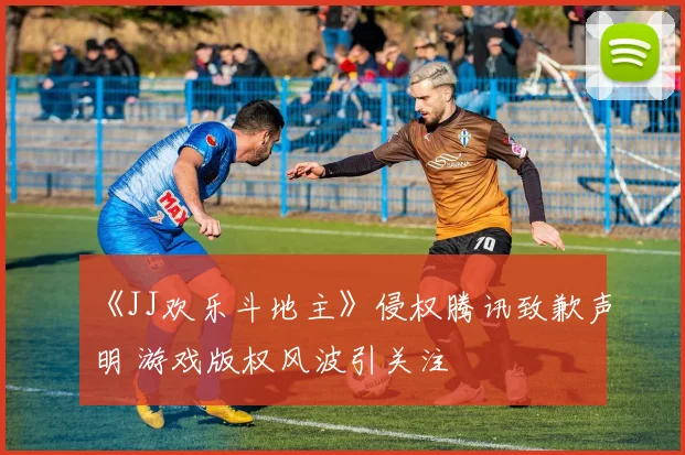 《JJ欢乐斗地主》侵权腾讯致歉声明 游戏版权风波引关注