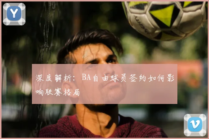深度解析：BA自由球员签约如何影响联赛格局