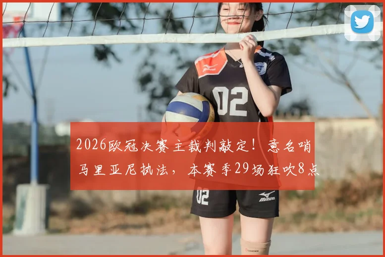 2026欧冠决赛主裁判敲定！意名哨马里亚尼执法，本赛季29场狂吹8点球引热议，风格解析看这里
